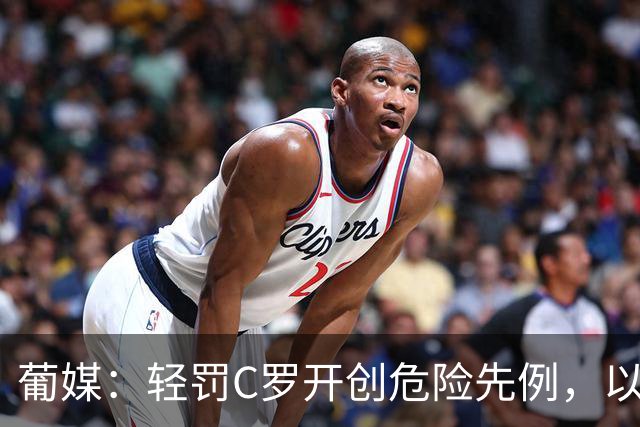 葡媒：轻罚C罗开创危险先例，以后国脚闹情绪离队只禁赛一个月
